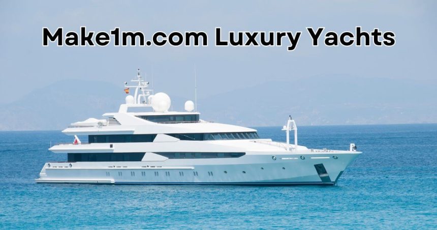 Make1m.com Luxury Yachts: The Pinnacle of Comfort and Innovation